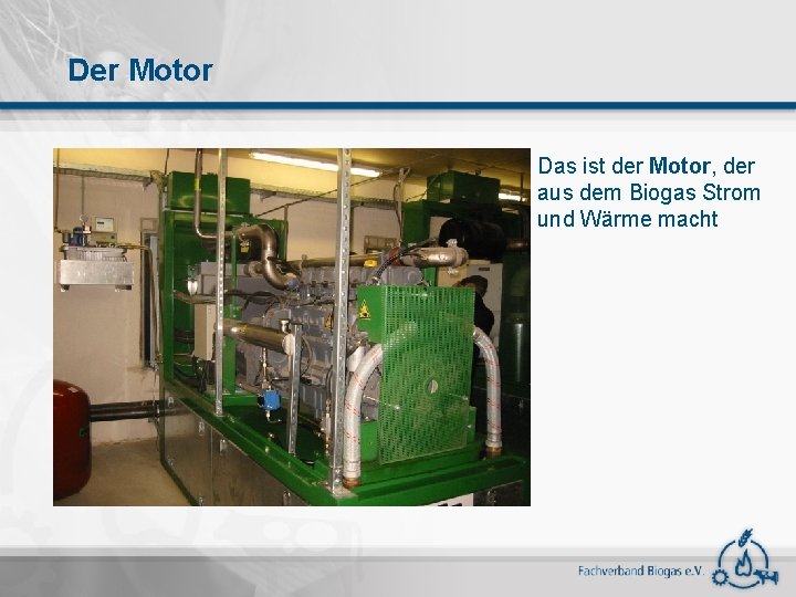 Der Motor Das ist der Motor, der aus dem Biogas Strom und Wärme macht