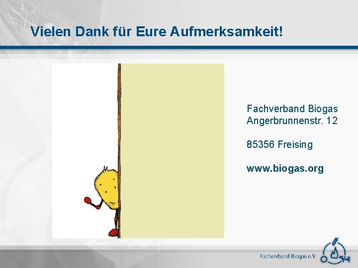 Vielen Dank für Eure Aufmerksamkeit! Fachverband Biogas Angerbrunnenstr. 12 85356 Freising www. biogas. org