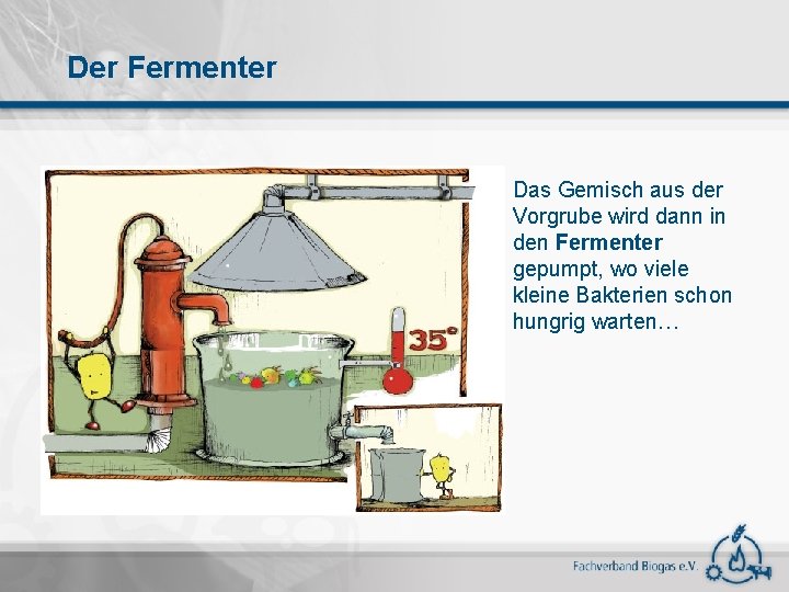 Der Fermenter Das Gemisch aus der Vorgrube wird dann in den Fermenter gepumpt, wo