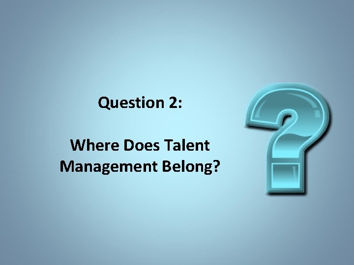 Question 2: Where Does Talent Management Belong? 