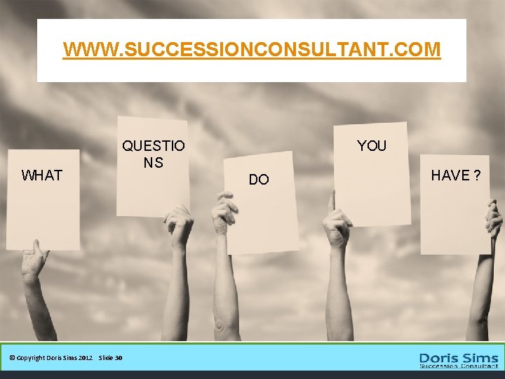 WWW. SUCCESSIONCONSULTANT. COM WHAT © Copyright Doris Sims 2012 Slide 30 QUESTIO NS YOU