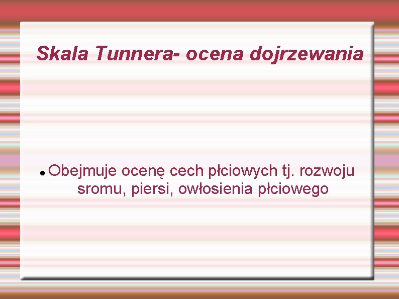 Skala Tunnera- ocena dojrzewania Obejmuje ocenę cech płciowych tj. rozwoju sromu, piersi, owłosienia płciowego Skala Tunnera- ocena dojrzewania Obejmuje ocenę cech płciowych tj. rozwoju sromu, piersi, owłosienia płciowego