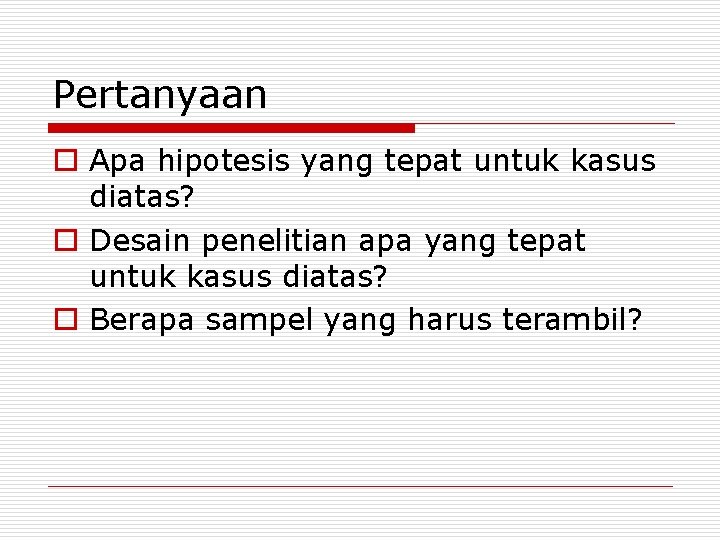 Pertanyaan o Apa hipotesis yang tepat untuk kasus diatas? o Desain penelitian apa yang