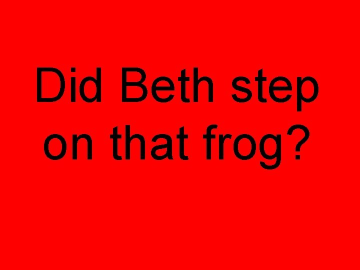 Did Beth step on that frog? 