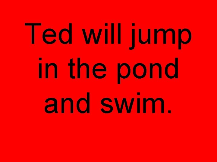 Ted will jump in the pond and swim. 