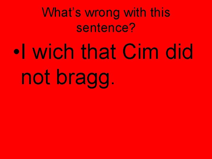 What’s wrong with this sentence? • I wich that Cim did not bragg. 