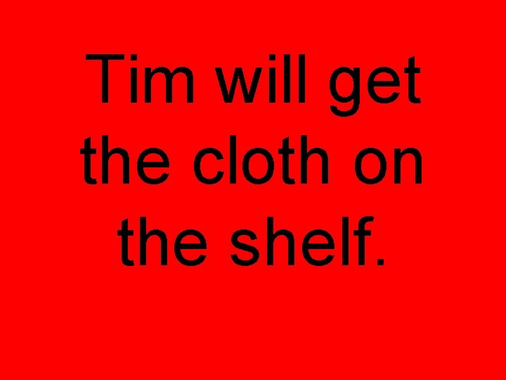 Tim will get the cloth on the shelf. 