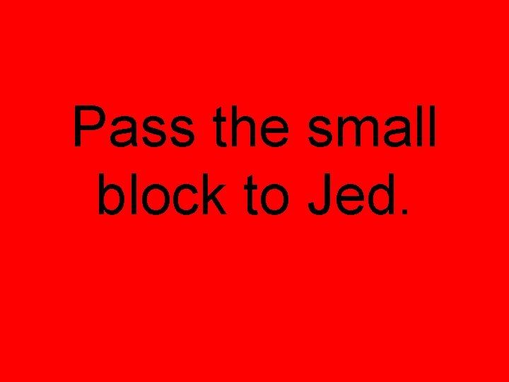 Pass the small block to Jed. 