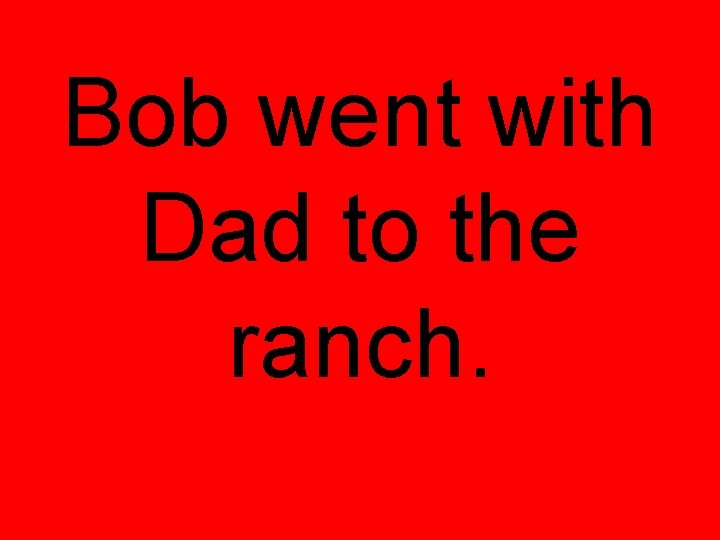 Bob went with Dad to the ranch. 