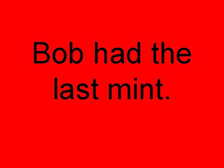 Bob had the last mint. 