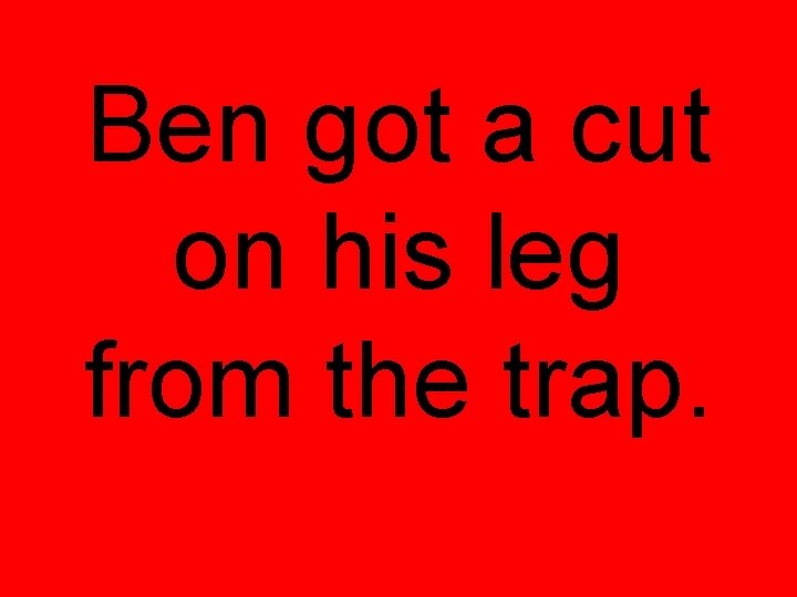 Ben got a cut on his leg from the trap. 