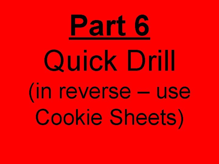 Part 6 Quick Drill (in reverse – use Cookie Sheets) 