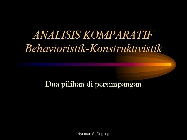 ANALISIS KOMPARATIF Behavioristik-Konstruktivistik Dua pilihan di persimpangan Nyoman S. Degeng 