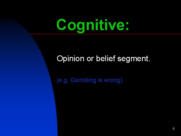 Cognitive: Opinion or belief segment. (e. g. Gambling is wrong) 6 