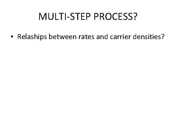 MULTI-STEP PROCESS? • Relaships between rates and carrier densities? 