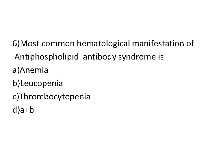 6)Most common hematological manifestation of Antiphospholipid antibody syndrome is a)Anemia b)Leucopenia c)Thrombocytopenia d)a+b 