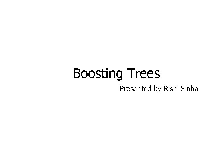 Boosting Trees Presented by Rishi Sinha 