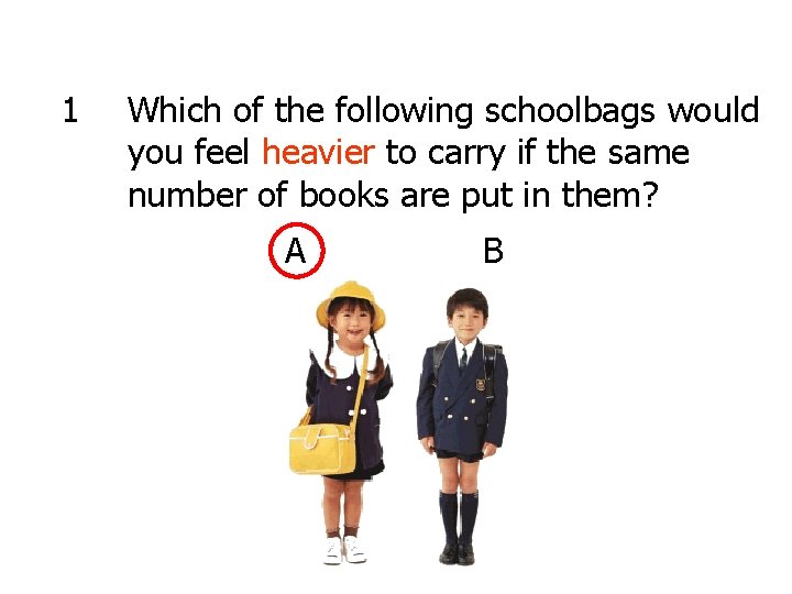 1 Which of the following schoolbags would you feel heavier to carry if the