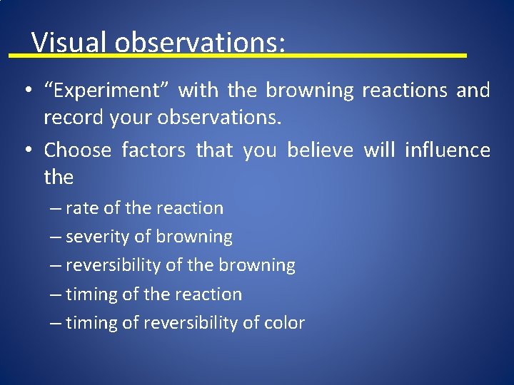 Visual observations: • “Experiment” with the browning reactions and record your observations. • Choose