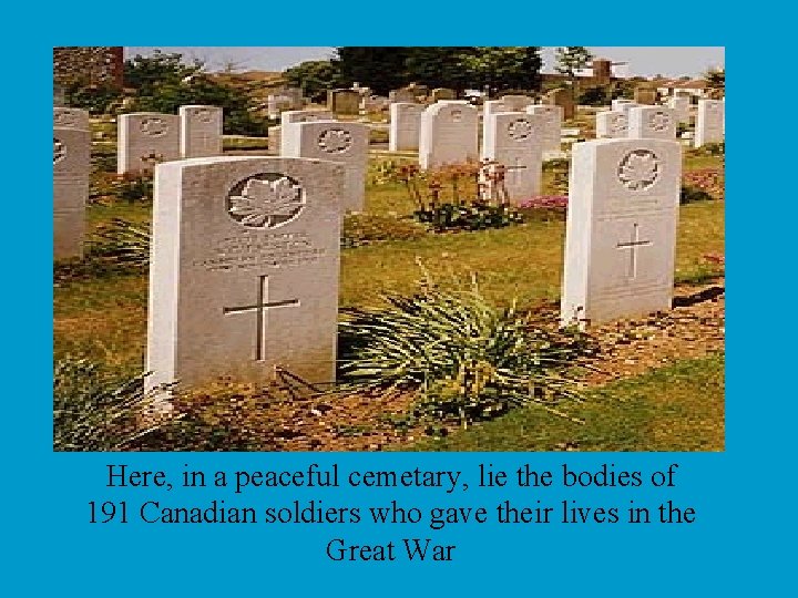 Here, in a peaceful cemetary, lie the bodies of 191 Canadian soldiers who gave