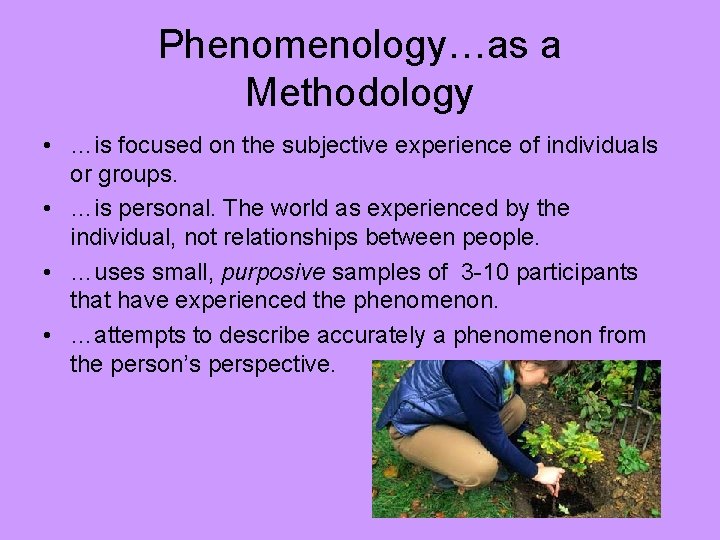 Phenomenology…as a Methodology • …is focused on the subjective experience of individuals or groups.