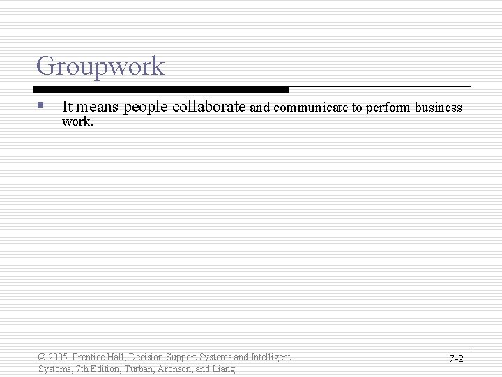 Groupwork § It means people collaborate and communicate to perform business work. © 2005