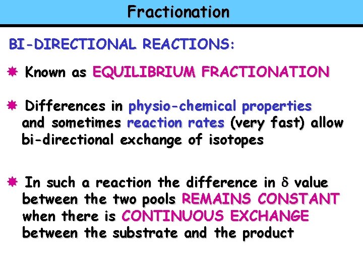 Fractionation BI-DIRECTIONAL REACTIONS: Known as EQUILIBRIUM FRACTIONATION Differences in physio-chemical properties and sometimes reaction