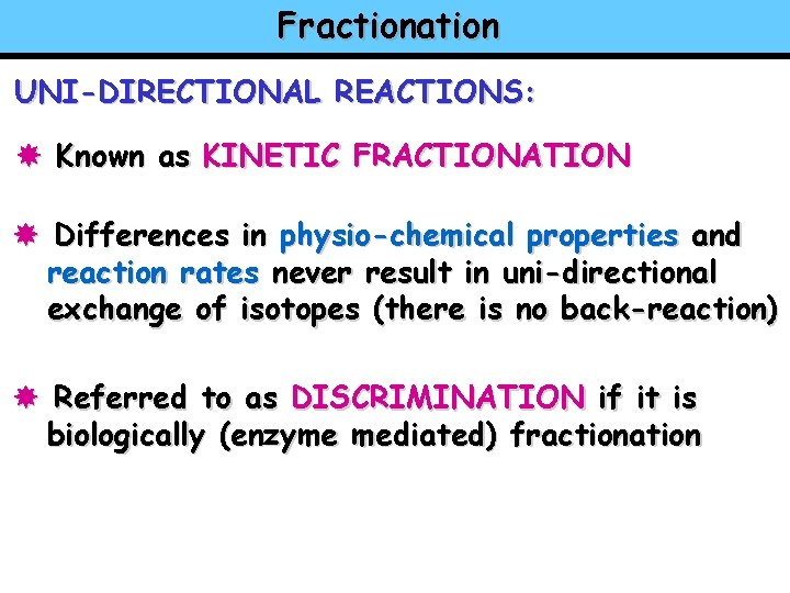 Fractionation UNI-DIRECTIONAL REACTIONS: Known as KINETIC FRACTIONATION Differences in physio-chemical properties and reaction rates
