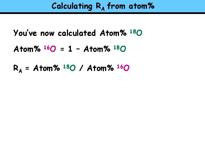 Calculating RA from atom% You’ve now calculated Atom% 16 O RA = Atom% =