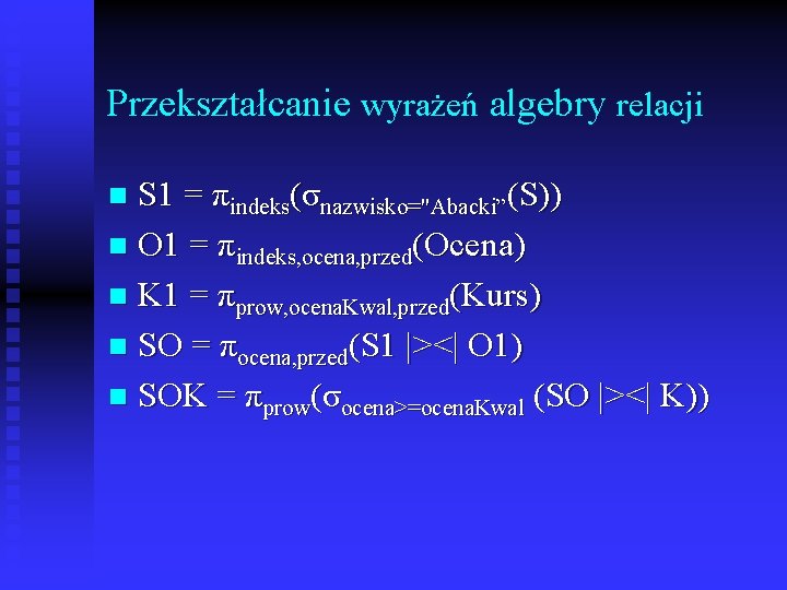 Przekształcanie wyrażeń algebry relacji S 1 = πindeks(σnazwisko="Abacki”(S)) n O 1 = πindeks, ocena,