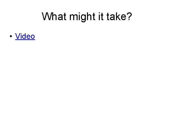 What might it take? • Video 