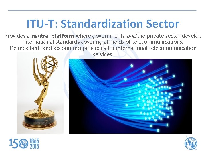 ITU-T: Standardization Sector Provides a neutral platform where governments and the private sector develop