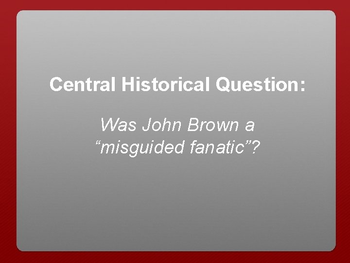 Central Historical Question: Was John Brown a “misguided fanatic”? 