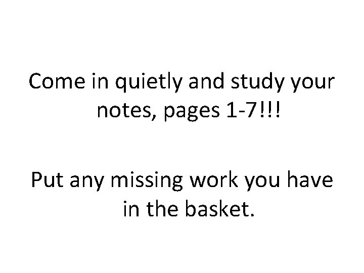 Come in quietly and study your notes, pages 1 -7!!! Put any missing work