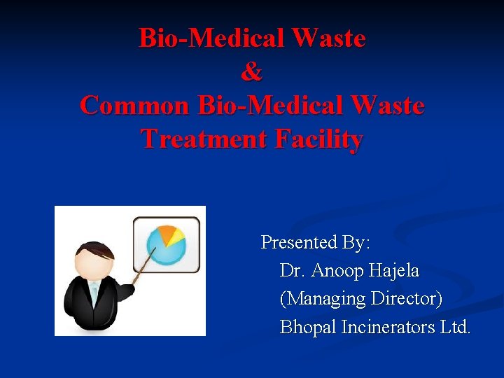 Bio-Medical Waste & Common Bio-Medical Waste Treatment Facility Presented By: Dr. Anoop Hajela (Managing