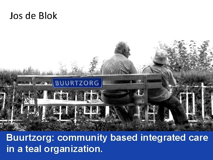 Jos de Blok Buurtzorg: community based integrated care in a teal organization. 