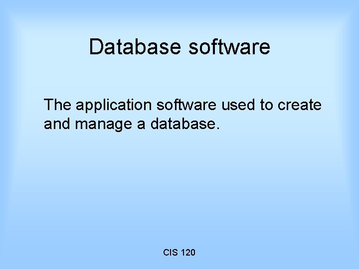 Database software The application software used to create and manage a database. CIS 120