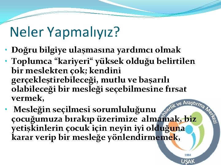 Neler Yapmalıyız? • Doğru bilgiye ulaşmasına yardımcı olmak • Toplumca “kariyeri“ yüksek olduğu belirtilen