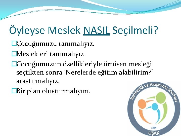 Öyleyse Meslek NASIL Seçilmeli? �Çocuğumuzu tanımalıyız. �Meslekleri tanımalıyız. �Çocuğumuzun özellikleriyle örtüşen mesleği seçtikten sonra