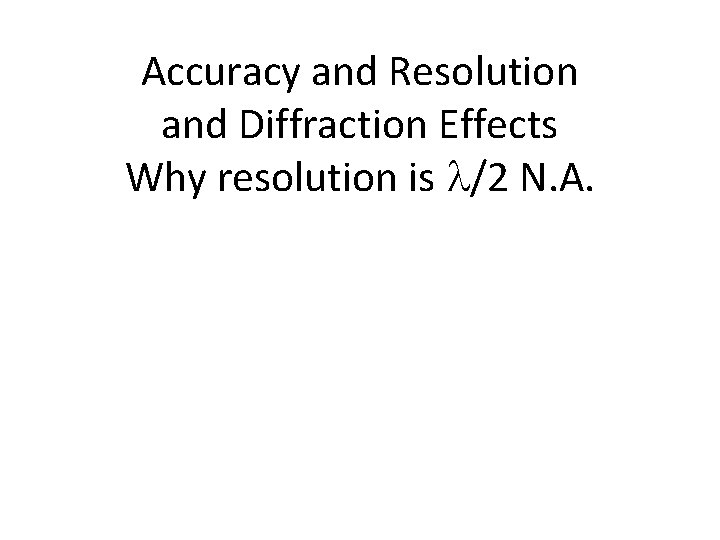 Accuracy and Resolution and Diffraction Effects Why resolution is l/2 N. A. 