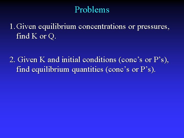 Problems 1. Given equilibrium concentrations or pressures, find K or Q. 2. Given K