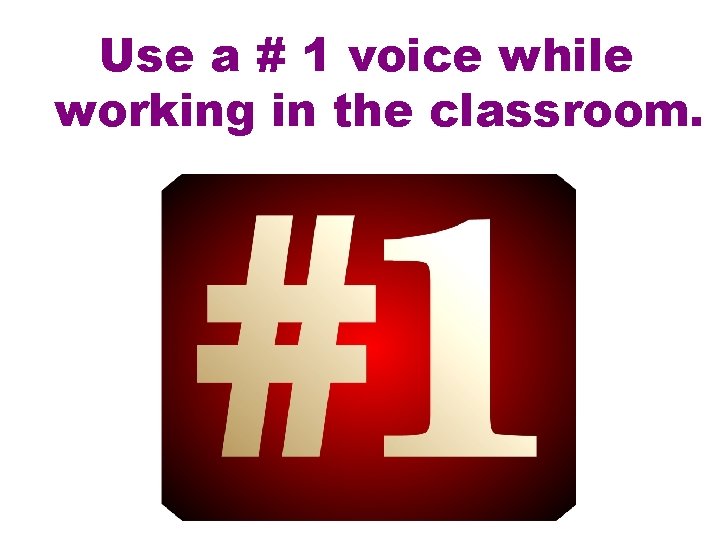 Use a # 1 voice while working in the classroom. 