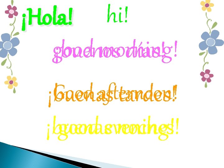 ¡Hola! hi! good morning! ¡buenos días! Good afternoon! ¡buenas tardes! ¡buenas good evening! noches!