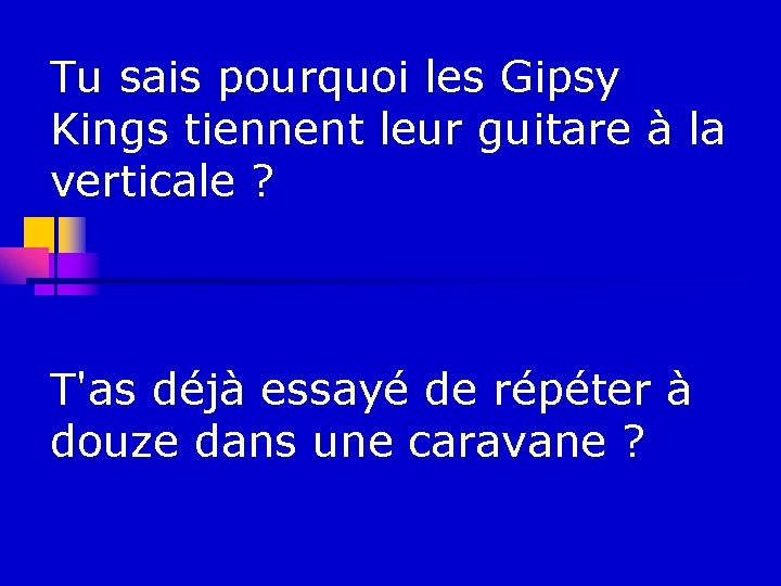 Tu sais pourquoi les Gipsy Kings tiennent leur guitare à la verticale ? T'as