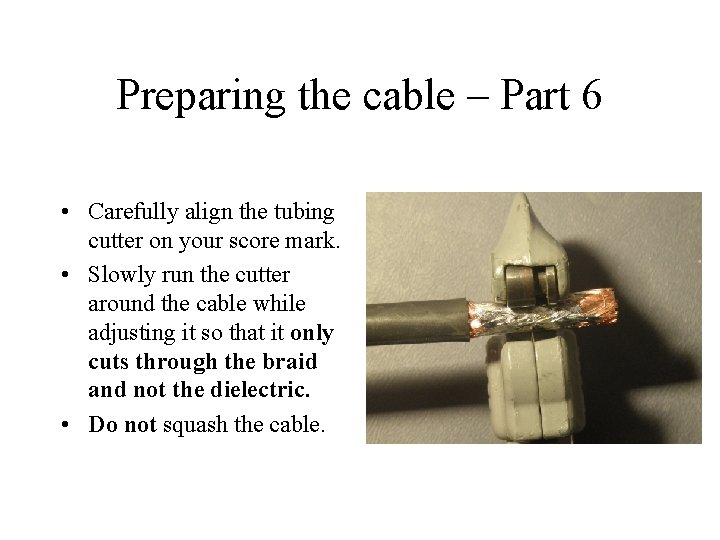 Preparing the cable – Part 6 • Carefully align the tubing cutter on your