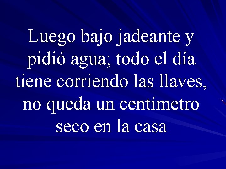 Luego bajo jadeante y pidió agua; todo el día tiene corriendo las llaves, no