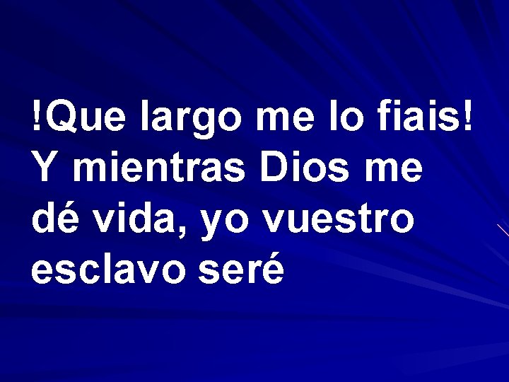 !Que largo me lo fiais! Y mientras Dios me dé vida, yo vuestro esclavo