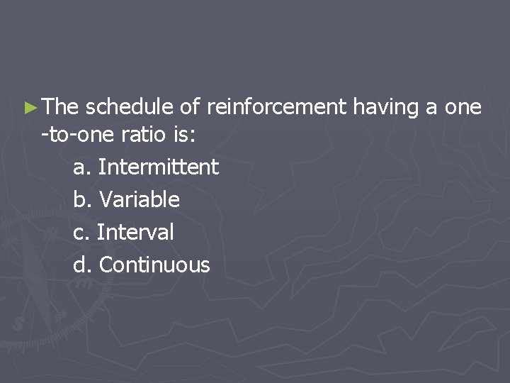 ► The schedule of reinforcement having a one -to-one ratio is: a. Intermittent b.