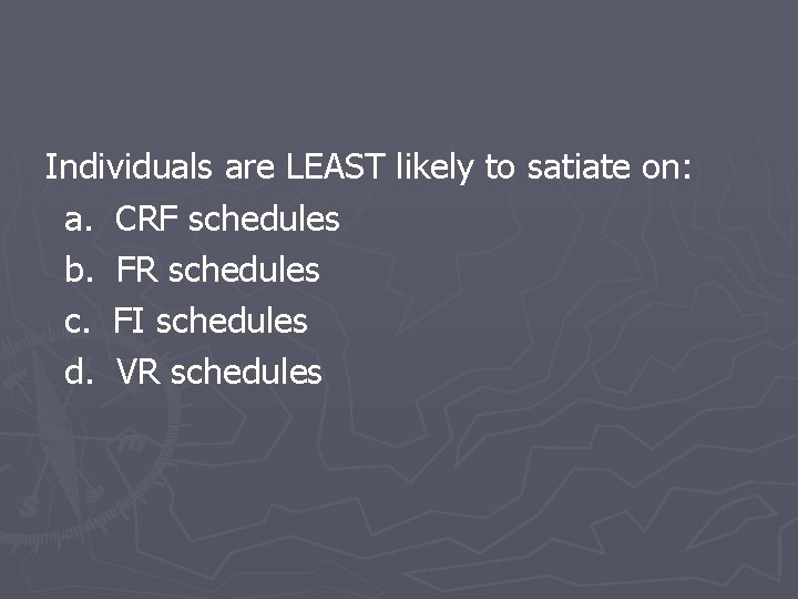 Individuals are LEAST likely to satiate on: a. CRF schedules b. FR schedules c.