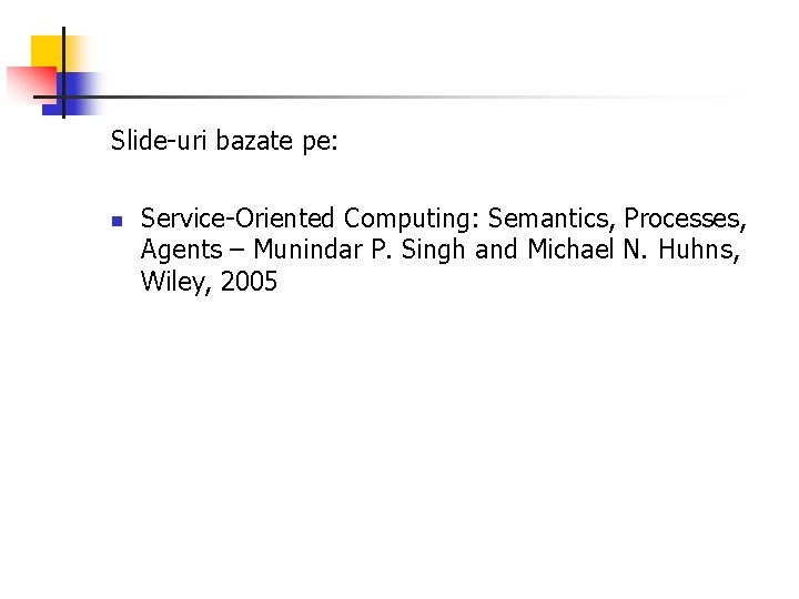 Slide-uri bazate pe: n Service-Oriented Computing: Semantics, Processes, Agents – Munindar P. Singh and